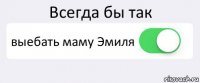 Всегда бы так выебать маму Эмиля 