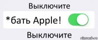 Выключите *бать Apple! Выключите