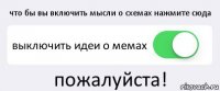 что бы вы включить мысли о схемах нажмите сюда выключить идеи о мемах пожалуйста!