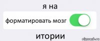 я на форматировать мозг итории