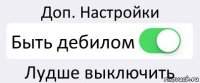 Доп. Настройки Быть дебилом Лудше выключить