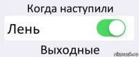 Когда наступили Лень Выходные