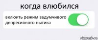 когда влюбился вклюить режим задумчивого депресивного нытика 