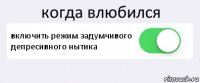 когда влюбился включить режим задумчивого депресивного нытика 