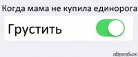 Когда мама не купила единорога Грустить 