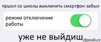 пршол со школы выключить смартфон забыл режим отключение работы уже не выйдиш