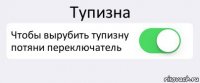 Тупизна Чтобы вырубить тупизну потяни переключатель 