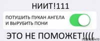 НИИТ!111 ПОТУШИТЬ ПУКАН АНГЕЛА И ВЫРУБИТЬ ПОНИ ЭТО НЕ ПОМОЖЕТ!(((