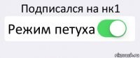 Подписался на нк1 Режим петуха 