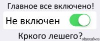 Главное все включено! Не включен Кркого лешего?