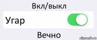 Вкл/выкл Угар Вечно