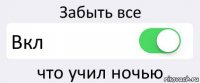 Забыть все Вкл что учил ночью