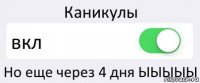 Каникулы вкл Но еще через 4 дня ЫЫЫЫЫ