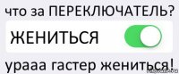 что за ПЕРЕКЛЮЧАТЕЛЬ? ЖЕНИТЬСЯ урааа гастер жениться!