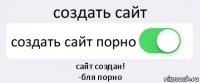 создать сайт создать сайт порно сайт создан!
-бля порно