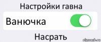 Настройки гавна Ванючка Насрать