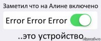 Заметил что на Алине включено Error Error Error ..это устройство