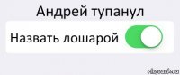 Андрей тупанул Назвать лошарой 