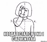  когда остался 1 на 1 с adventyra