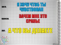 я хочу чтоб ты чувствовал зачем мне это сранье а что вы делаете