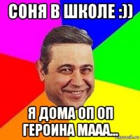 соня в школе :)) я дома оп оп героина мааа...