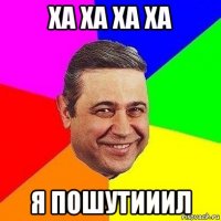 ха ха ха ха я пошутииил