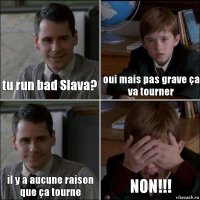 tu run bad Slava? oui mais pas grave ça va tourner il y a aucune raison que ça tourne NON!!!