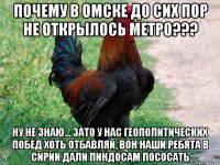 почему в омске до сих пор не открылось метро??? ну не знаю... зато у нас геополитических побед хоть отбавляй, вон наши ребята в сирии дали пиндосам пососать