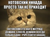 котовский никада просто так не приходит котовский это как в матрице дежавю, а после дежавю всегда только одно - рура пэнтэ! хахаха)