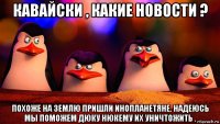 кавайски , какие новости ? похоже на землю пришли инопланетяне. надеюсь мы поможем дюку нюкему их уничтожить .