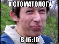 к стоматологу в 16:10