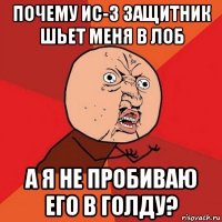 почему ис-3 защитник шьет меня в лоб а я не пробиваю его в голду?