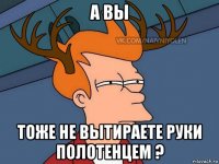 а вы тоже не вытираете руки полотенцем ?