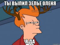 ты выпил зелье оленя я да