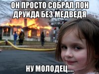 он просто собрал лон друида без медведя ну молодец....