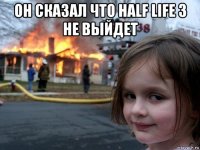 он сказал что half life 3 не выйдет 