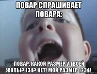 повар спрашивает повара: повар, какой размер у твоей жопы? 134? нет! мой размер 1234!