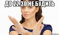 до 22.30 не будить 