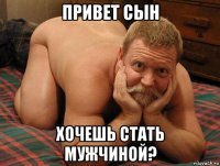 привет сын хочешь стать мужчиной?