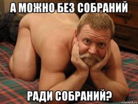 а можно без собраний ради собраний?