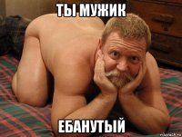 ты мужик ебанутый