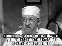  извиняюсь вы кто в контакте будете денис майданов или виктор цой понятно это не лечиться