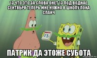 13 что это за слова онет 13 под воднае сентября теперь мне нужно в школу пока спанч патрик да этоже субота