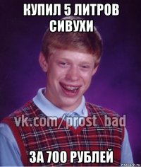 купил 5 литров сивухи за 700 рублей