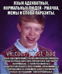 язык адекватных, нормальных людей - ржачка, мемы и слова-паразиты. язык савсемполнайв228савсемоченьсавсемпадлы полон неслофф пара-пара-паразитофф, они говорят ненормально - с тупой лексикой (без вышеперечисленного, аллегориями, сарказмами, без сокращений и со словами из узкого лексикона ученых), их раздавим - они неправильные.