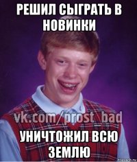 решил сыграть в новинки уничтожил всю землю