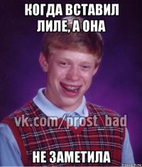 когда вставил лиле, а она не заметила