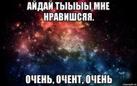 айдай тыыыы мне нравишсяя. очень, очент, очень