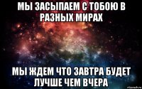 мы засыпаем с тобою в разных мирах мы ждем что завтра будет лучше чем вчера