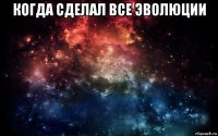 когда сделал все эволюции 